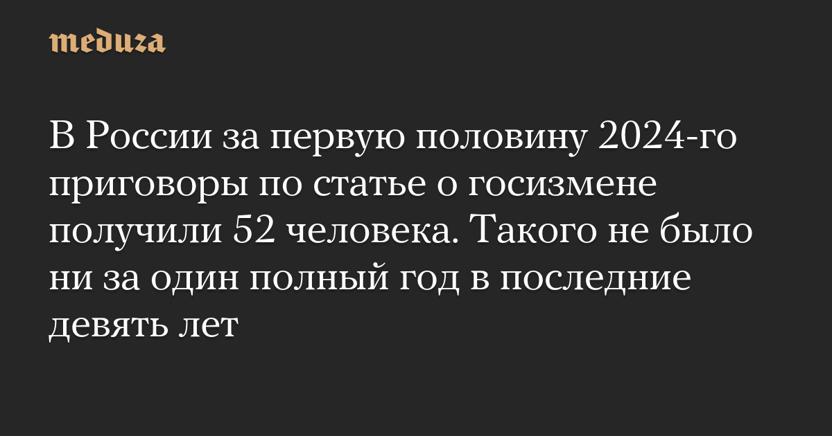 В России за первую половину 2024-го приговоры по статье о госизмене получили 52 человека. Такого не было ни за один полный год в последние девять лет — Meduza